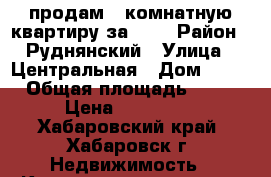 продам 2-комнатную квартиру за 600 › Район ­ Руднянский › Улица ­ Центральная › Дом ­ 20 › Общая площадь ­ 54 › Цена ­ 600 000 - Хабаровский край, Хабаровск г. Недвижимость » Квартиры продажа   . Хабаровский край